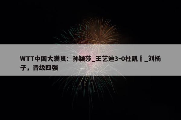 WTT中国大满贯：孙颖莎_王艺迪3-0杜凯琹_刘杨子，晋级四强