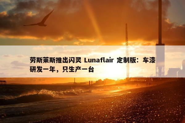 劳斯莱斯推出闪灵 Lunaflair 定制版：车漆研发一年，只生产一台