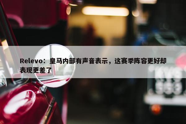 Relevo：皇马内部有声音表示，这赛季阵容更好却表现更差了