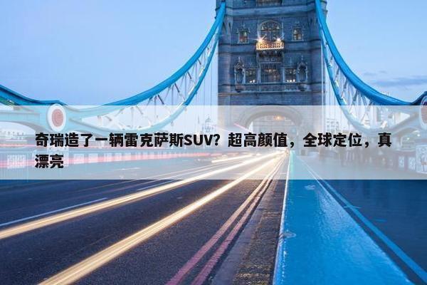 奇瑞造了一辆雷克萨斯SUV？超高颜值，全球定位，真漂亮