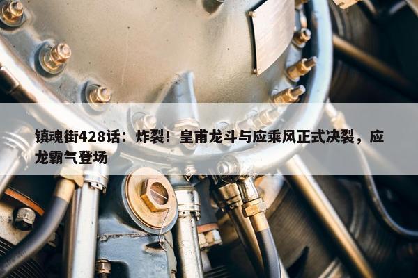 镇魂街428话：炸裂！皇甫龙斗与应乘风正式决裂，应龙霸气登场