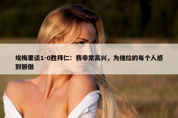 埃梅里谈1-0胜拜仁：我非常高兴，为维拉的每个人感到骄傲