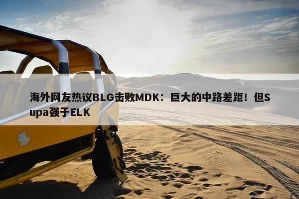 海外网友热议BLG击败MDK：巨大的中路差距！但Supa强于ELK