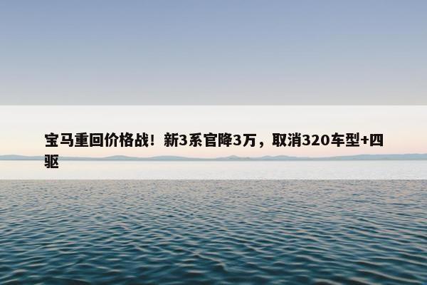 宝马重回价格战！新3系官降3万，取消320车型+四驱