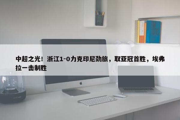 中超之光！浙江1-0力克印尼劲旅，取亚冠首胜，埃弗拉一击制胜