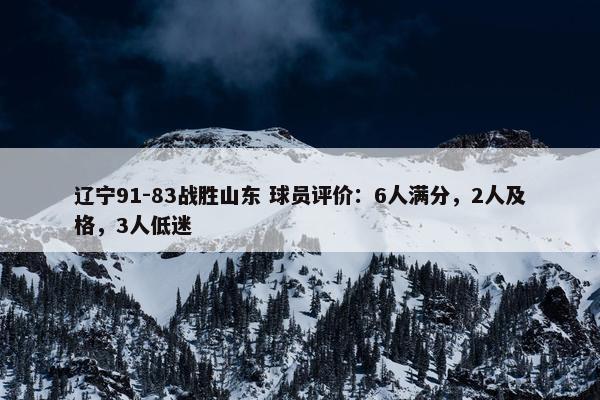 辽宁91-83战胜山东 球员评价：6人满分，2人及格，3人低迷