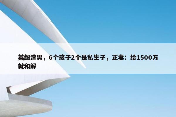 英超渣男，6个孩子2个是私生子，正妻：给1500万就和解