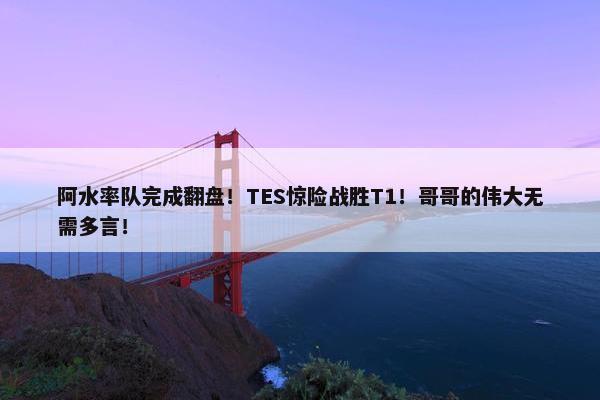 阿水率队完成翻盘！TES惊险战胜T1！哥哥的伟大无需多言！