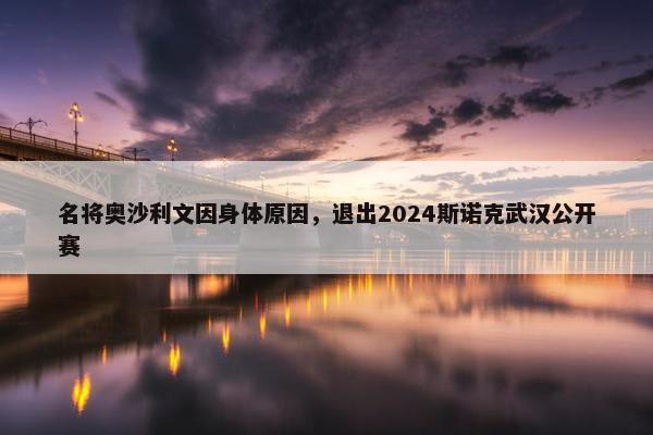 名将奥沙利文因身体原因，退出2024斯诺克武汉公开赛