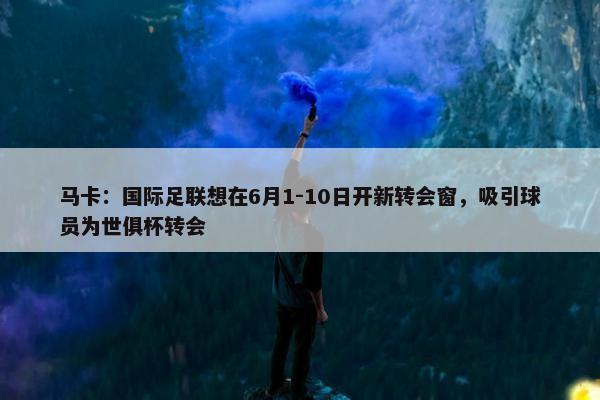 马卡：国际足联想在6月1-10日开新转会窗，吸引球员为世俱杯转会