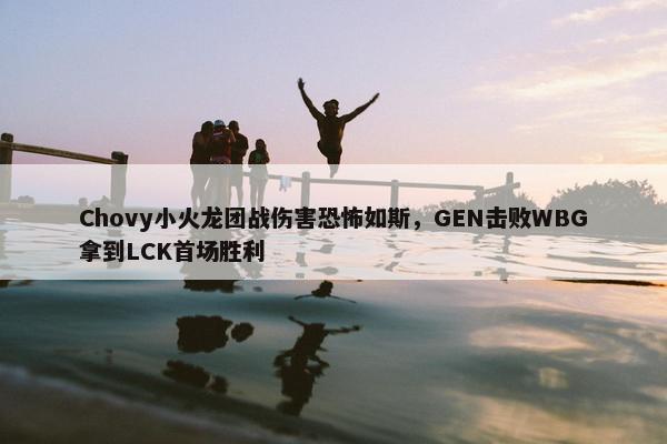 Chovy小火龙团战伤害恐怖如斯，GEN击败WBG拿到LCK首场胜利