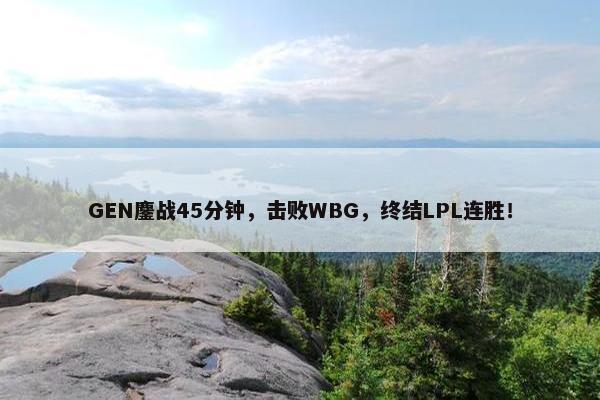 GEN鏖战45分钟，击败WBG，终结LPL连胜！