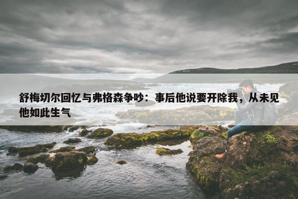 舒梅切尔回忆与弗格森争吵：事后他说要开除我，从未见他如此生气