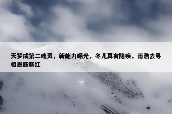 天梦成第二魂灵，新能力曝光，冬儿真有隐疾，雨浩去寻相思断肠红