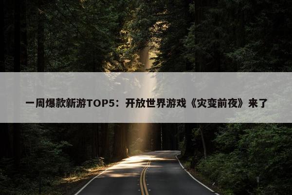 一周爆款新游TOP5：开放世界游戏《灾变前夜》来了