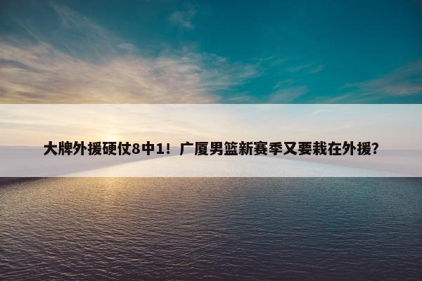 大牌外援硬仗8中1！广厦男篮新赛季又要栽在外援？