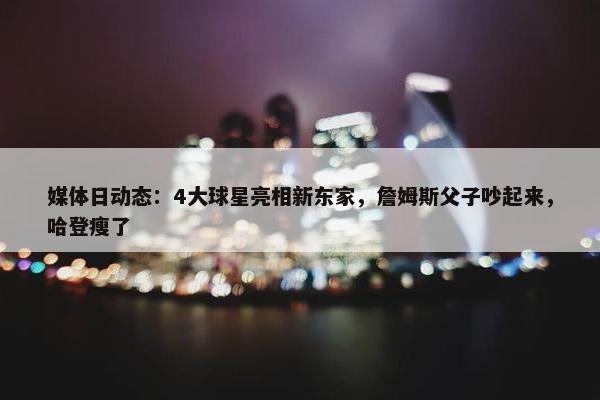 媒体日动态：4大球星亮相新东家，詹姆斯父子吵起来，哈登瘦了