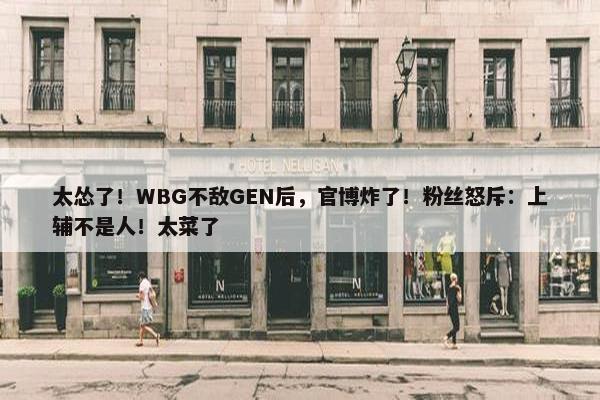 太怂了！WBG不敌GEN后，官博炸了！粉丝怒斥：上辅不是人！太菜了