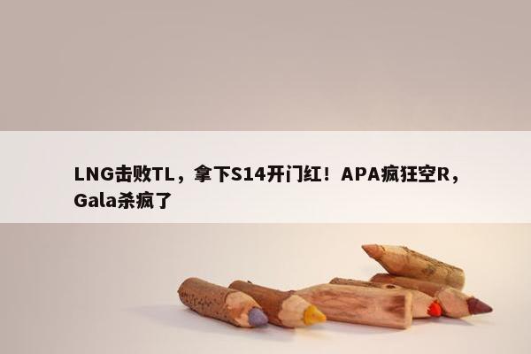 LNG击败TL，拿下S14开门红！APA疯狂空R，Gala杀疯了