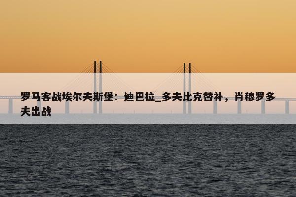 罗马客战埃尔夫斯堡：迪巴拉_多夫比克替补，肖穆罗多夫出战