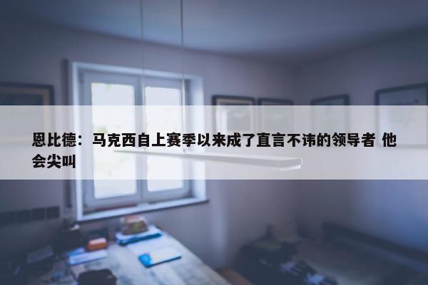 恩比德：马克西自上赛季以来成了直言不讳的领导者 他会尖叫