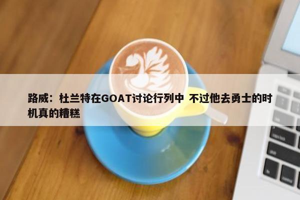 路威：杜兰特在GOAT讨论行列中 不过他去勇士的时机真的糟糕