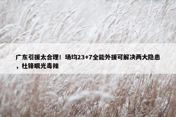 广东引援太合理！场均23+7全能外援可解决两大隐患，杜锋眼光毒辣