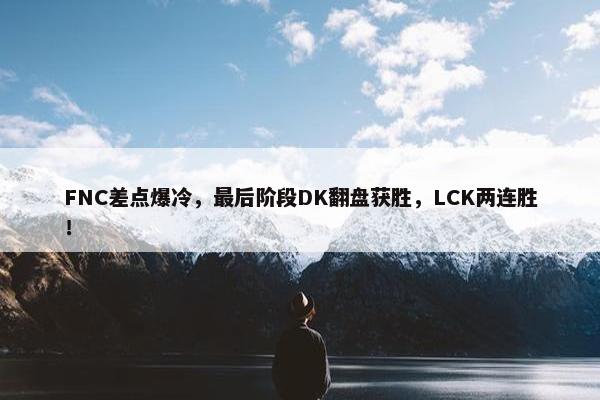 FNC差点爆冷，最后阶段DK翻盘获胜，LCK两连胜！