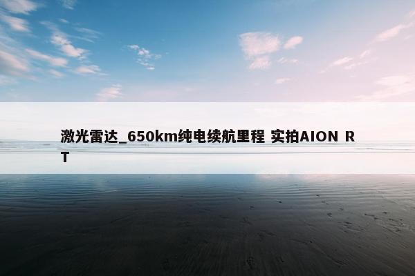 激光雷达_650km纯电续航里程 实拍AION RT