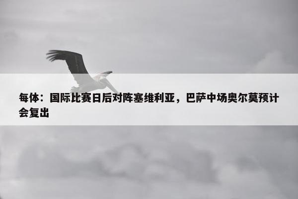 每体：国际比赛日后对阵塞维利亚，巴萨中场奥尔莫预计会复出