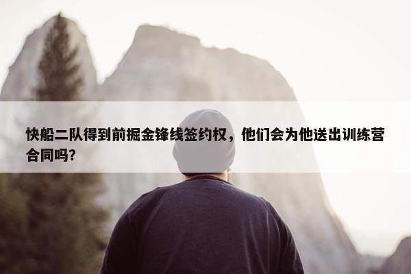 快船二队得到前掘金锋线签约权，他们会为他送出训练营合同吗？