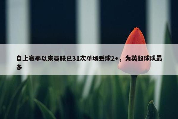 自上赛季以来曼联已31次单场丢球2+，为英超球队最多