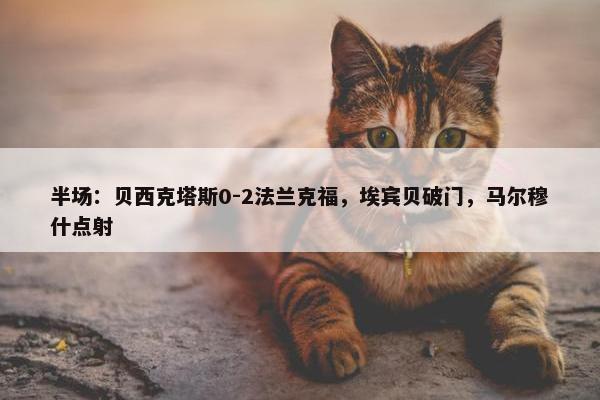 半场：贝西克塔斯0-2法兰克福，埃宾贝破门，马尔穆什点射