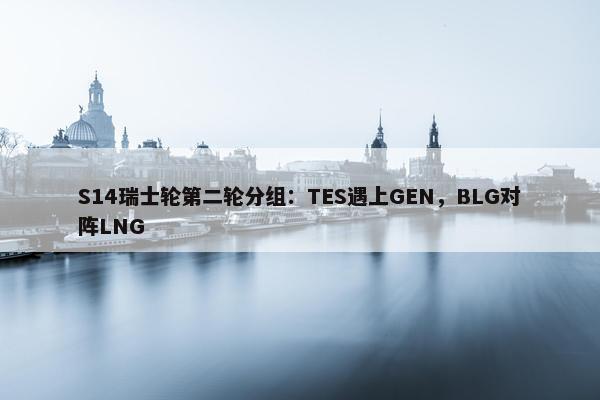 S14瑞士轮第二轮分组：TES遇上GEN，BLG对阵LNG