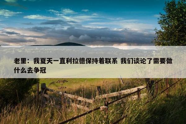 老里：我夏天一直利拉德保持着联系 我们谈论了需要做什么去争冠