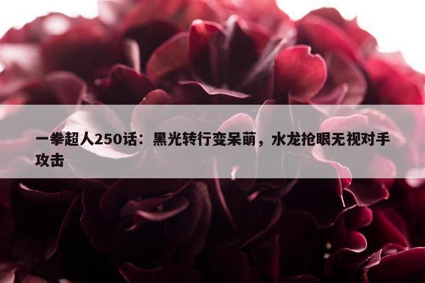 一拳超人250话：黑光转行变呆萌，水龙抢眼无视对手攻击