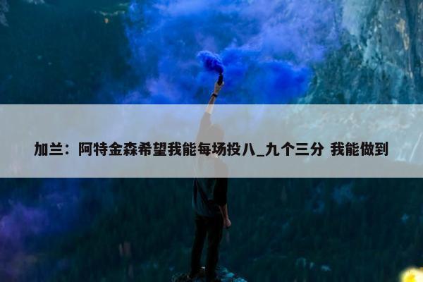 加兰：阿特金森希望我能每场投八_九个三分 我能做到