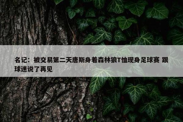 名记：被交易第二天唐斯身着森林狼T恤现身足球赛 跟球迷说了再见