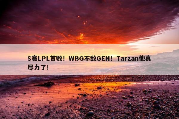 S赛LPL首败！WBG不敌GEN！Tarzan他真尽力了！