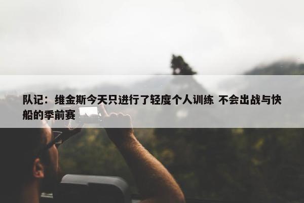 队记：维金斯今天只进行了轻度个人训练 不会出战与快船的季前赛