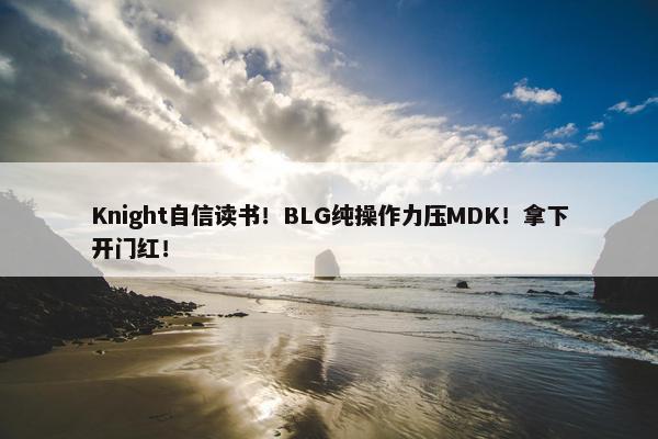 Knight自信读书！BLG纯操作力压MDK！拿下开门红！