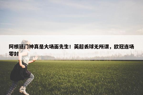 阿根廷门神真是大场面先生！英超丢球无所谓，欧冠连场零封