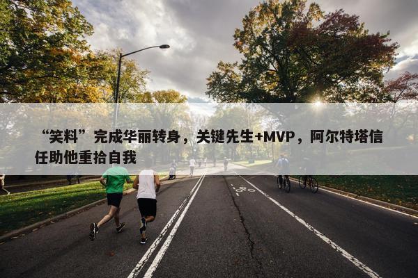 “笑料”完成华丽转身，关键先生+MVP，阿尔特塔信任助他重拾自我