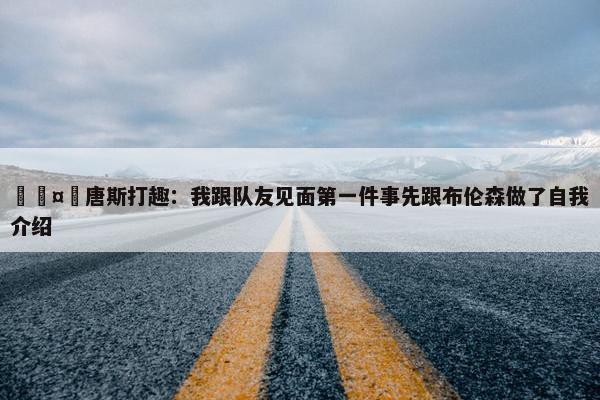 🤣唐斯打趣：我跟队友见面第一件事先跟布伦森做了自我介绍