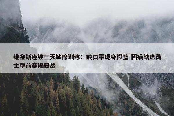 维金斯连续三天缺席训练：戴口罩现身投篮 因病缺席勇士季前赛揭幕战