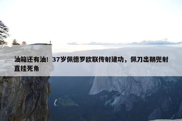 油箱还有油！37岁佩德罗欧联传射建功，佩刀出鞘兜射直挂死角