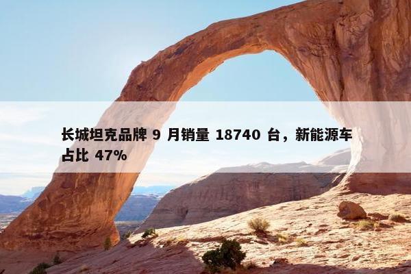 长城坦克品牌 9 月销量 18740 台，新能源车占比 47%