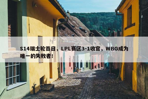 S14瑞士轮首日，LPL赛区3-1收官，WBG成为唯一的失败者！