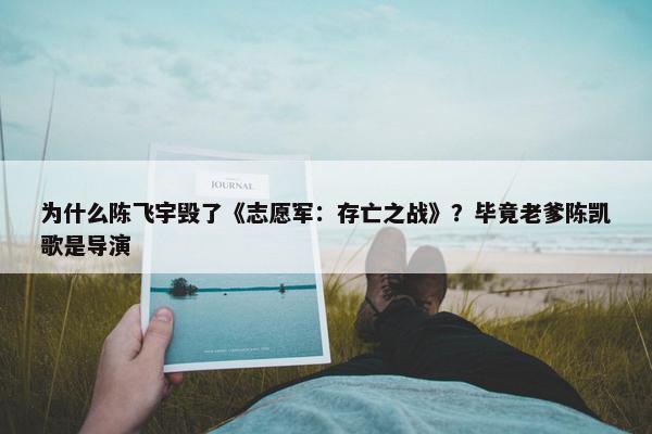 为什么陈飞宇毁了《志愿军：存亡之战》？毕竟老爹陈凯歌是导演