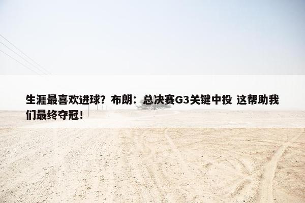 生涯最喜欢进球？布朗：总决赛G3关键中投 这帮助我们最终夺冠！